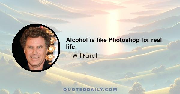 Alcohol is like Photoshop for real life