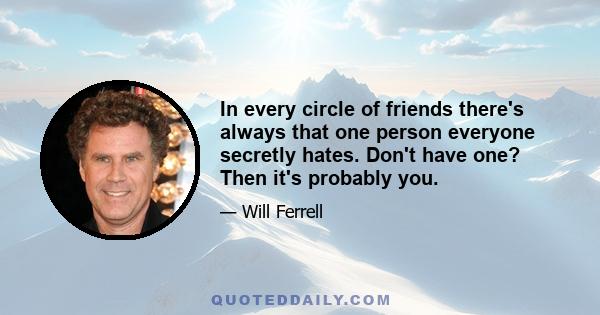 In every circle of friends there's always that one person everyone secretly hates. Don't have one? Then it's probably you.