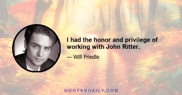 I had the honor and privilege of working with John Ritter.