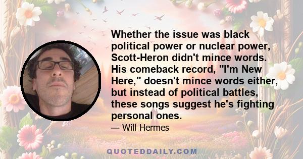 Whether the issue was black political power or nuclear power, Scott-Heron didn't mince words. His comeback record, I'm New Here, doesn't mince words either, but instead of political battles, these songs suggest he's