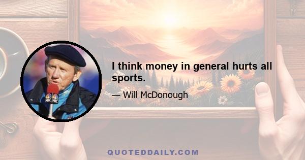 I think money in general hurts all sports.