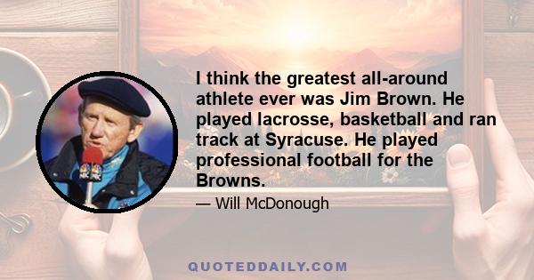 I think the greatest all-around athlete ever was Jim Brown. He played lacrosse, basketball and ran track at Syracuse. He played professional football for the Browns.