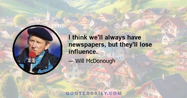 I think we'll always have newspapers, but they'll lose influence.