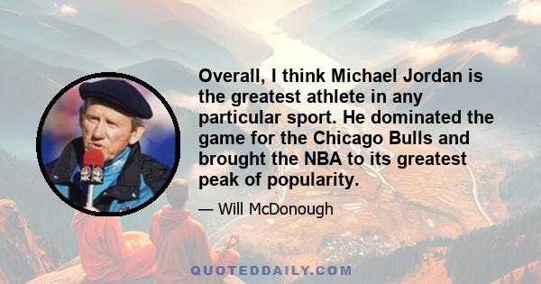 Overall, I think Michael Jordan is the greatest athlete in any particular sport. He dominated the game for the Chicago Bulls and brought the NBA to its greatest peak of popularity.