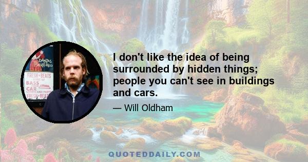 I don't like the idea of being surrounded by hidden things; people you can't see in buildings and cars.