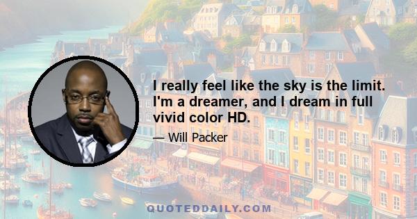 I really feel like the sky is the limit. I'm a dreamer, and I dream in full vivid color HD.