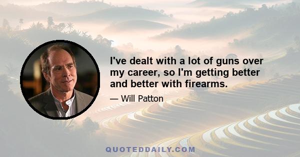 I've dealt with a lot of guns over my career, so I'm getting better and better with firearms.
