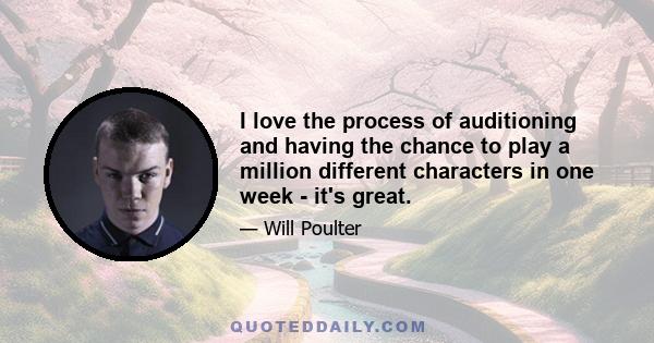 I love the process of auditioning and having the chance to play a million different characters in one week - it's great.