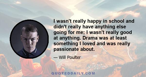 I wasn't really happy in school and didn't really have anything else going for me; I wasn't really good at anything. Drama was at least something I loved and was really passionate about.