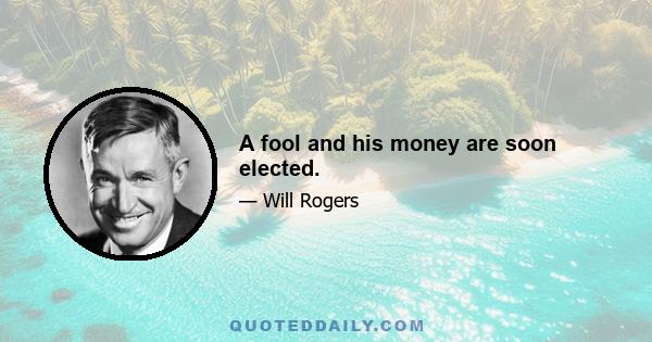 A fool and his money are soon elected.
