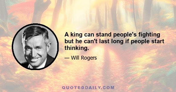 A king can stand people's fighting but he can't last long if people start thinking.