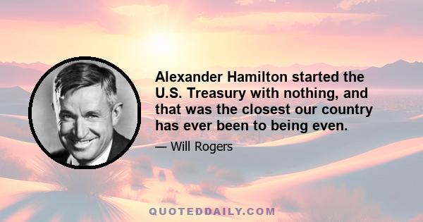 Alexander Hamilton started the U.S. Treasury with nothing, and that was the closest our country has ever been to being even.