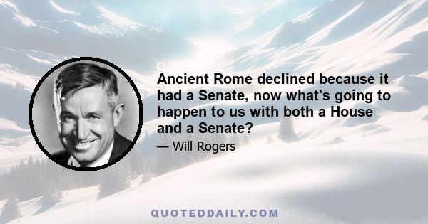 Ancient Rome declined because it had a Senate, now what's going to happen to us with both a House and a Senate?