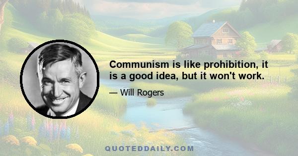 Communism is like prohibition, it is a good idea, but it won't work.