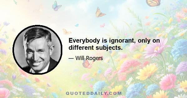 Everybody is ignorant, only on different subjects.