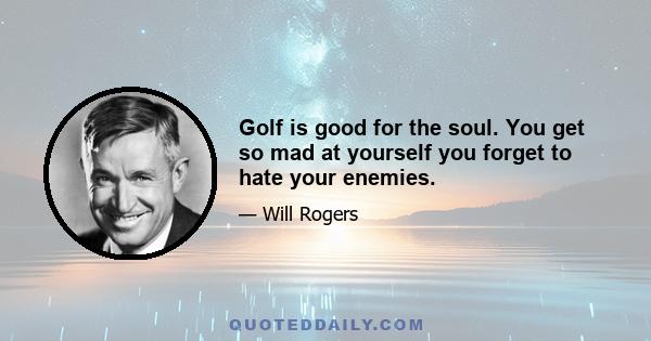 Golf is good for the soul. You get so mad at yourself you forget to hate your enemies.