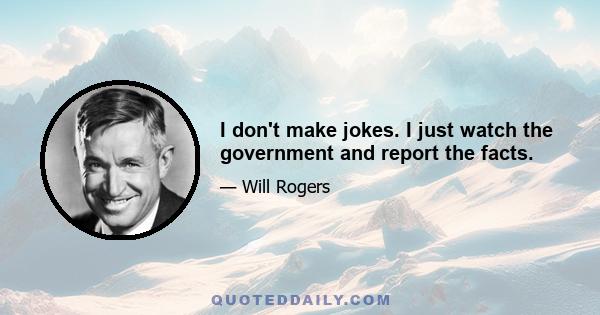 I don't make jokes. I just watch the government and report the facts.