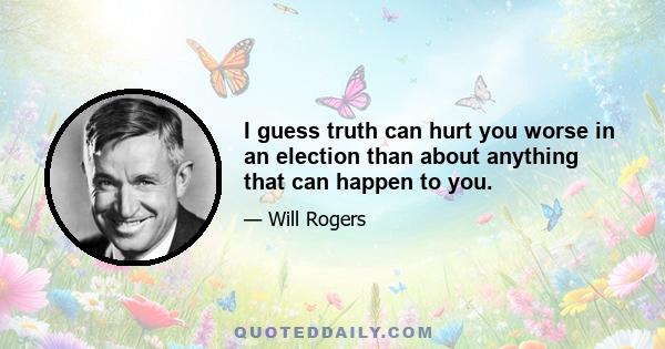 I guess truth can hurt you worse in an election than about anything that can happen to you.