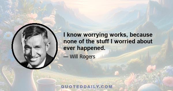 I know worrying works, because none of the stuff I worried about ever happened.