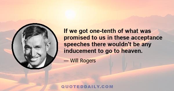 If we got one-tenth of what was promised to us in these acceptance speeches there wouldn't be any inducement to go to heaven.