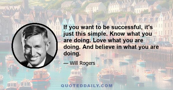 If you want to be successful, it's just this simple. Know what you are doing. Love what you are doing. And believe in what you are doing.