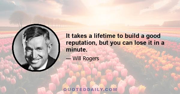 It takes a lifetime to build a good reputation, but you can lose it in a minute.