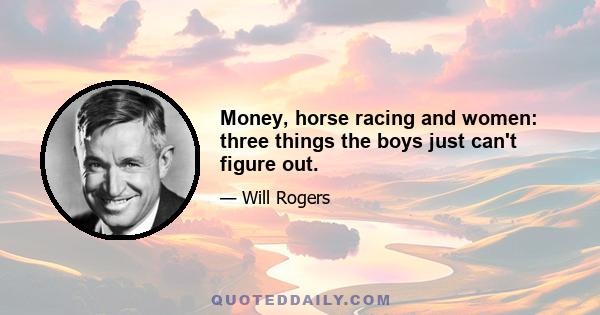 Money, horse racing and women: three things the boys just can't figure out.