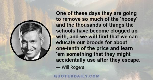 One of these days they are going to remove so much of the 'hooey' and the thousands of things the schools have become clogged up with, and we will find that we can educate our broods for about one-tenth of the price and 