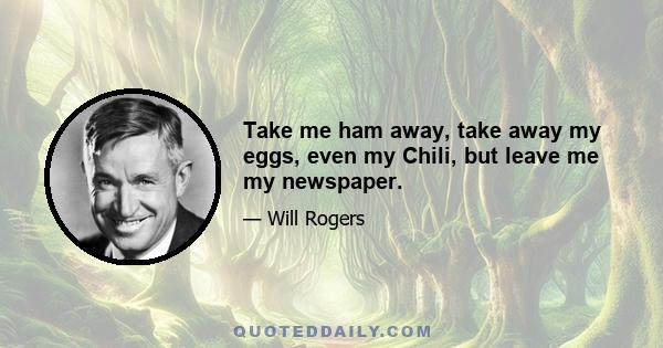 Take me ham away, take away my eggs, even my Chili, but leave me my newspaper.