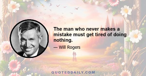 The man who never makes a mistake must get tired of doing nothing.