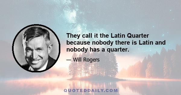 They call it the Latin Quarter because nobody there is Latin and nobody has a quarter.