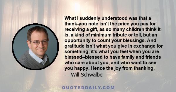 What I suddenly understood was that a thank-you note isn't the price you pay for receiving a gift, as so many children think it is, a kind of minimum tribute or toll, but an opportunity to count your blessings. And