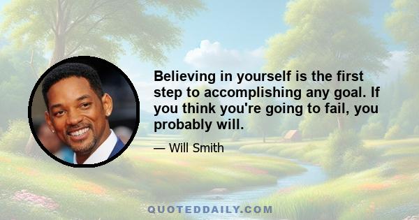 Believing in yourself is the first step to accomplishing any goal. If you think you're going to fail, you probably will.