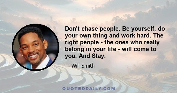 Don't chase people. Be yourself, do your own thing and work hard. The right people - the ones who really belong in your life - will come to you. And Stay.