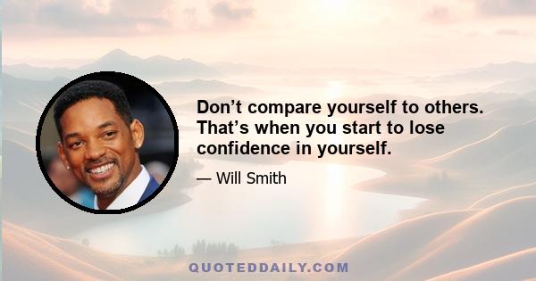 Don’t compare yourself to others. That’s when you start to lose confidence in yourself.