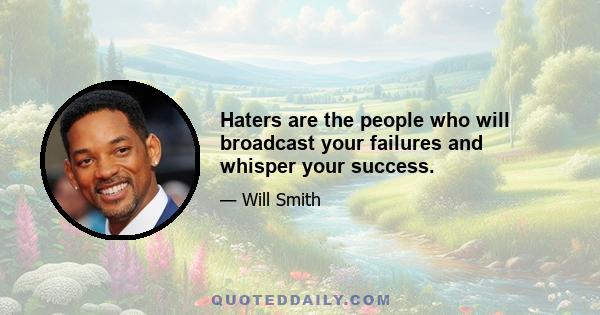 Haters are the people who will broadcast your failures and whisper your success.