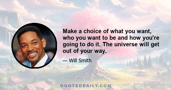 Make a choice of what you want, who you want to be and how you're going to do it. The universe will get out of your way.