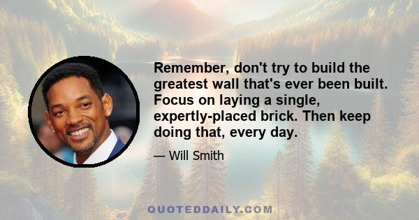 Remember, don't try to build the greatest wall that's ever been built. Focus on laying a single, expertly-placed brick. Then keep doing that, every day.