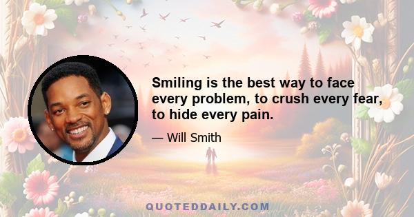 Smiling is the best way to face every problem, to crush every fear, to hide every pain.