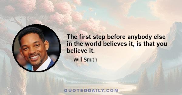 The first step before anybody else in the world believes it, is that you believe it.