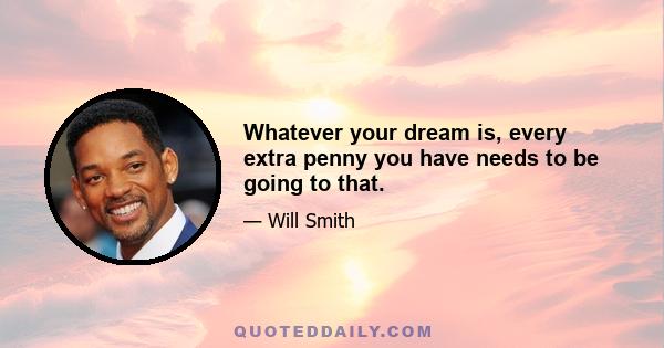 Whatever your dream is, every extra penny you have needs to be going to that.
