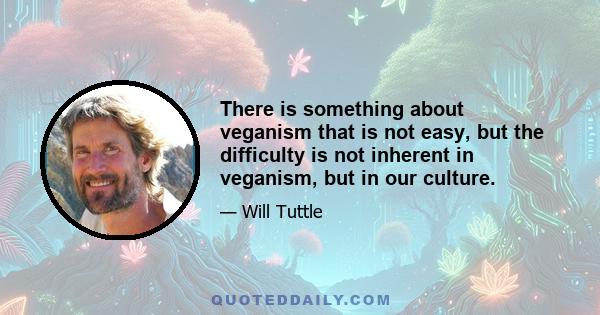 There is something about veganism that is not easy, but the difficulty is not inherent in veganism, but in our culture.