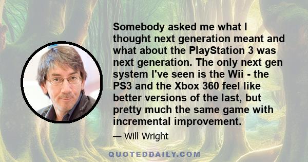 Somebody asked me what I thought next generation meant and what about the PlayStation 3 was next generation. The only next gen system I've seen is the Wii - the PS3 and the Xbox 360 feel like better versions of the