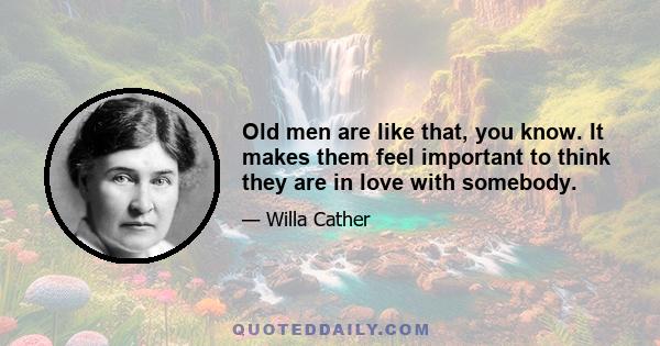 Old men are like that, you know. It makes them feel important to think they are in love with somebody.
