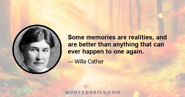 Some memories are realities, and are better than anything that can ever happen to one again.