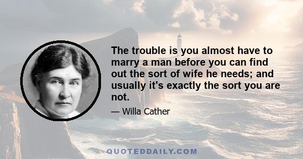 The trouble is you almost have to marry a man before you can find out the sort of wife he needs; and usually it's exactly the sort you are not.