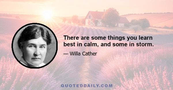 There are some things you learn best in calm, and some in storm.