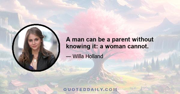 A man can be a parent without knowing it: a woman cannot.