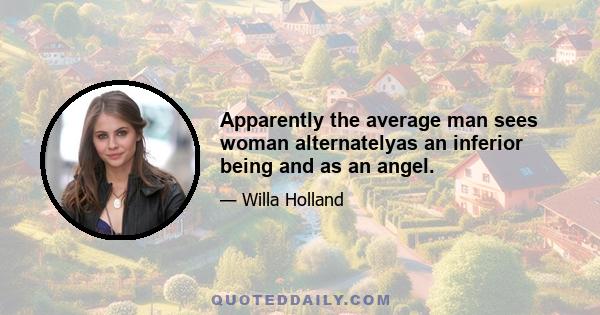 Apparently the average man sees woman alternatelyas an inferior being and as an angel.