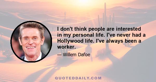 I don't think people are interested in my personal life. I've never had a Hollywood life. I've always been a worker.